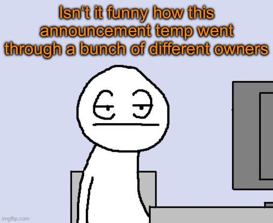 It used to belong to Tako, then NDF, the Sayian | Isn‘t it funny how this announcement temp went through a bunch of different owners | image tagged in bored of this crap | made w/ Imgflip meme maker