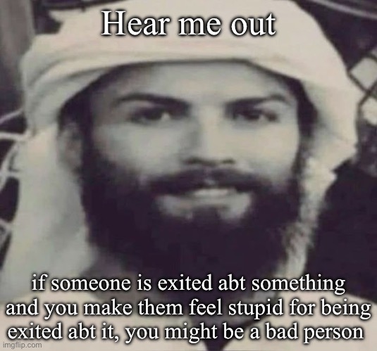 Muslimano Ronaldo | Hear me out; if someone is exited abt something and you make them feel stupid for being exited abt it, you might be a bad person | image tagged in muslimano ronaldo | made w/ Imgflip meme maker