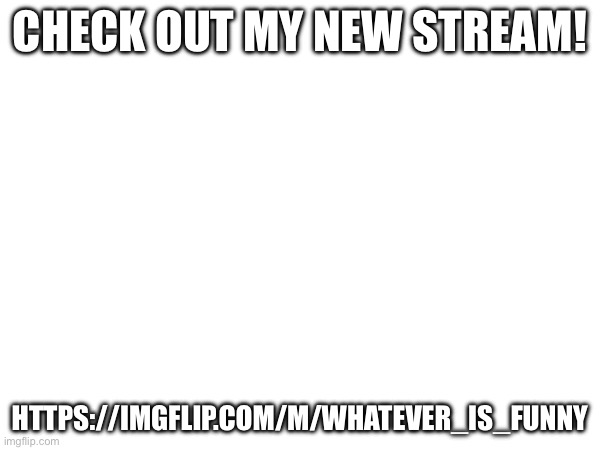 CHECK OUT MY NEW STREAM! HTTPS://IMGFLIP.COM/M/WHATEVER_IS_FUNNY | image tagged in i never know what to put for tags,no tags | made w/ Imgflip meme maker