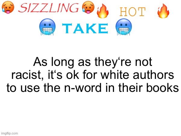 sizzling hot take | As long as they‘re not racist, it‘s ok for white authors to use the n-word in their books | image tagged in sizzling hot take | made w/ Imgflip meme maker