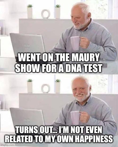 When the results came back 99.9% 'not the father'... of a joyful life | WENT ON THE MAURY SHOW FOR A DNA TEST; TURNS OUT… I’M NOT EVEN RELATED TO MY OWN HAPPINESS | image tagged in hide the pain harold,dna,dna test,you are not the father,the truth,maury | made w/ Imgflip meme maker