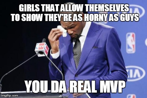 You The Real MVP 2 | GIRLS THAT ALLOW THEMSELVES TO SHOW THEY'RE AS HORNY AS GUYS YOU DA REAL MVP | image tagged in you da real mvp | made w/ Imgflip meme maker