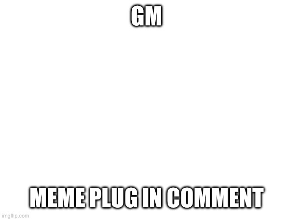GM; MEME PLUG IN COMMENT | made w/ Imgflip meme maker