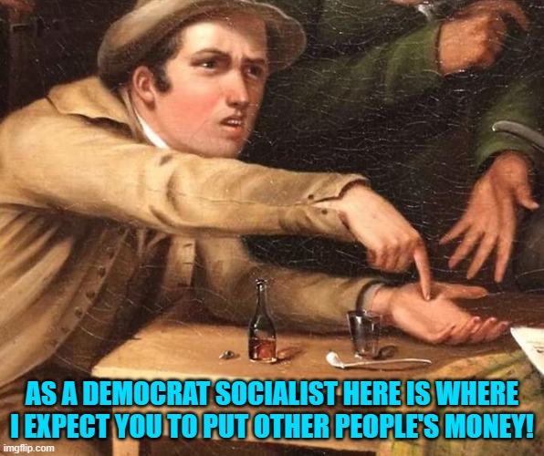 Is there any point in pretending otherwise? | AS A DEMOCRAT SOCIALIST HERE IS WHERE I EXPECT YOU TO PUT OTHER PEOPLE'S MONEY! | image tagged in angry man pointing at hand | made w/ Imgflip meme maker