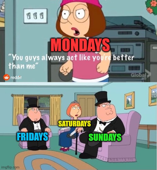 You Guys always act like you're better than me | MONDAYS; SATURDAYS; SUNDAYS; FRIDAYS | image tagged in you guys always act like you're better than me,mondays,fridays,weekends,saturdays,sundays | made w/ Imgflip meme maker