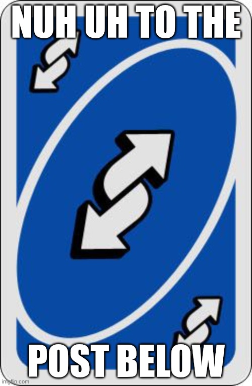 huh | NUH UH TO THE; POST BELOW | image tagged in uno reverse card | made w/ Imgflip meme maker