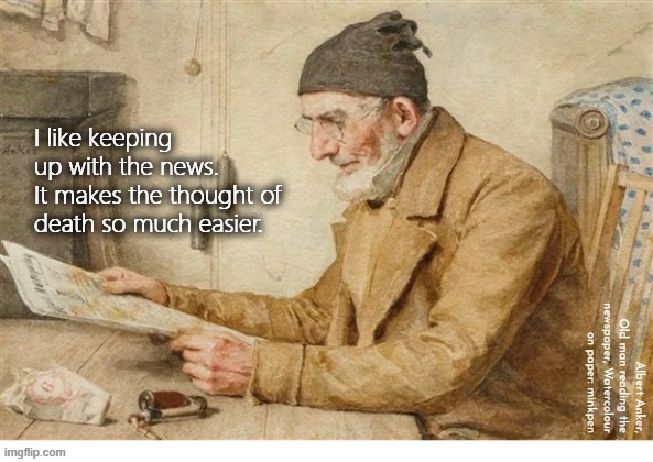 Indeed | I like keeping up with the news.
It makes the thought of
death so much easier. Albert Anker, Old man reading the newspaper, Watercolour on paper: minkpen | image tagged in news,art memes,world,life,death,america | made w/ Imgflip meme maker