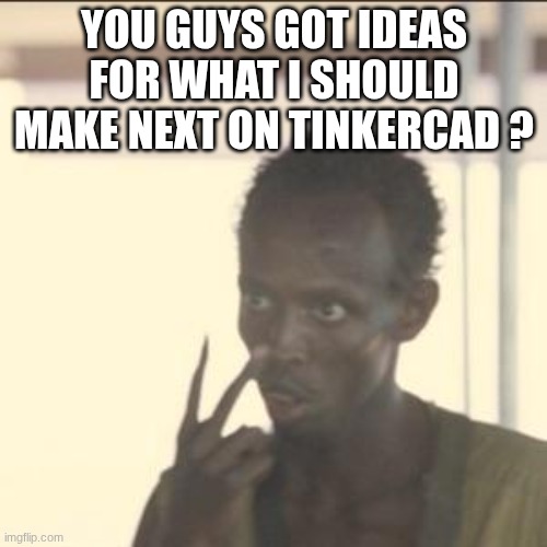 Look At Me Meme | YOU GUYS GOT IDEAS FOR WHAT I SHOULD MAKE NEXT ON TINKERCAD ? | image tagged in memes,look at me | made w/ Imgflip meme maker