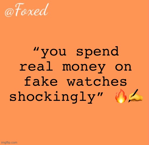 foxed orange temp | “you spend real money on fake watches shockingly” 🔥✍️ | image tagged in foxed orange temp | made w/ Imgflip meme maker