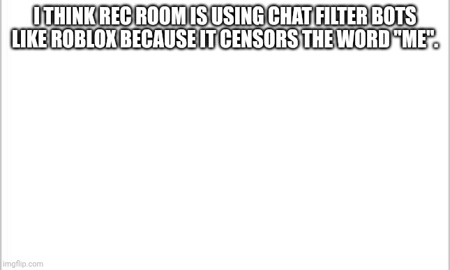what happened to rec room? | I THINK REC ROOM IS USING CHAT FILTER BOTS LIKE ROBLOX BECAUSE IT CENSORS THE WORD "ME". | image tagged in white background,certified bruh moment | made w/ Imgflip meme maker