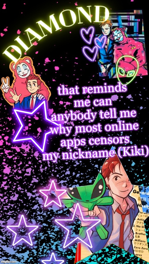 like I get KikiKilljoy bc of kill but just Kiki in general confuses me | that reminds me can anybody tell me why most online apps censors my nickname (Kiki) | image tagged in diamond's hesitant alien temp tysm disco | made w/ Imgflip meme maker