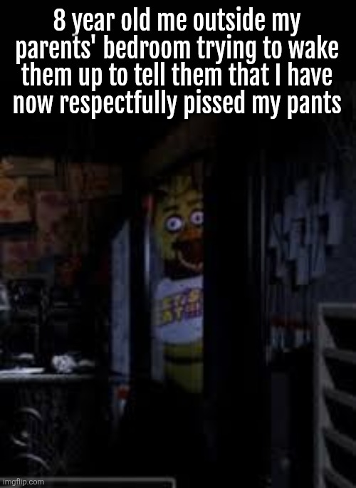 Chica Looking In Window FNAF | 8 year old me outside my parents' bedroom trying to wake them up to tell them that I have
now respectfully pissed my pants | image tagged in chica looking in window fnaf | made w/ Imgflip meme maker