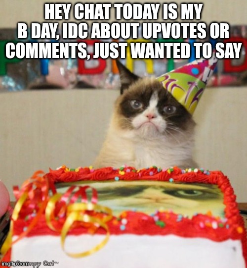 Grumpy Cat Birthday | HEY CHAT TODAY IS MY B DAY, IDC ABOUT UPVOTES OR COMMENTS, JUST WANTED TO SAY | image tagged in memes,grumpy cat birthday,grumpy cat | made w/ Imgflip meme maker