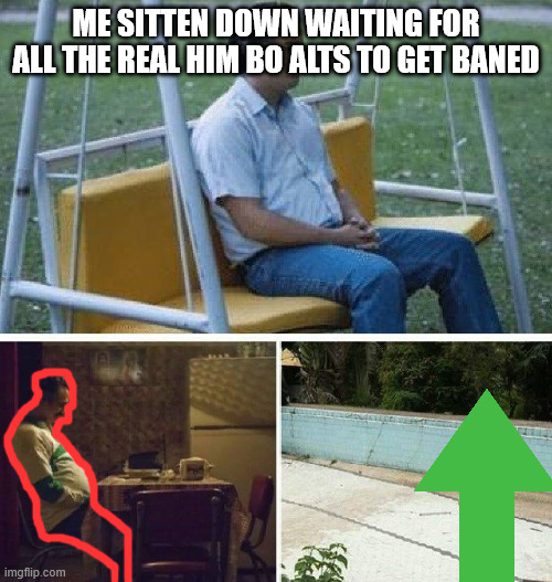 My now meme | ME SITTEN DOWN WAITING FOR ALL THE REAL HIM BO ALTS TO GET BANED | image tagged in me waiting for | made w/ Imgflip meme maker