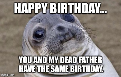 Awkward Moment Sealion Meme | HAPPY BIRTHDAY... YOU AND MY DEAD FATHER HAVE THE SAME BIRTHDAY. | image tagged in memes,awkward moment sealion,AdviceAnimals | made w/ Imgflip meme maker