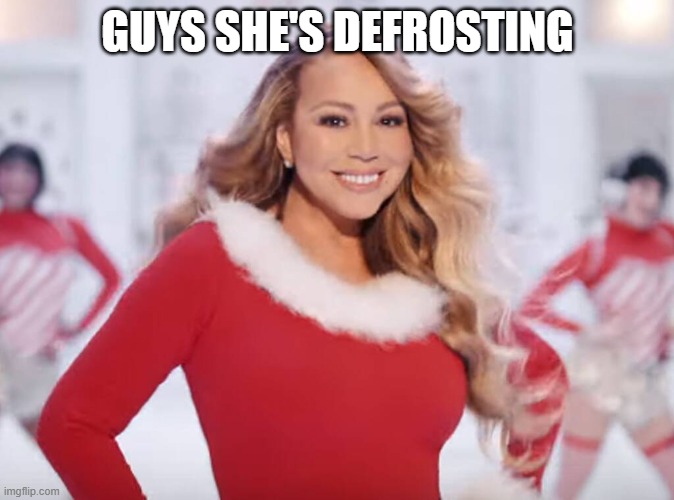 shes defrosting.... | GUYS SHE'S DEFROSTING | image tagged in mariah carey all i want for christmas is you | made w/ Imgflip meme maker