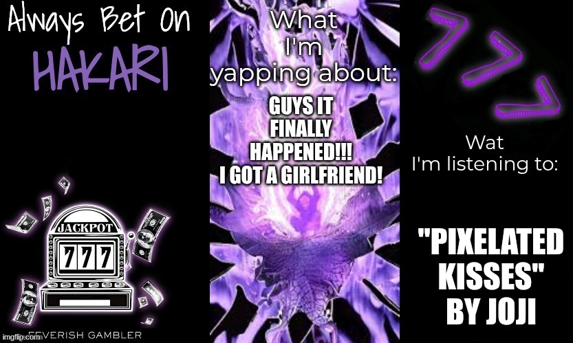 YIPPEE!!!!!!!!!! | GUYS IT FINALLY HAPPENED!!!

I GOT A GIRLFRIEND! "PIXELATED KISSES"
BY JOJI | made w/ Imgflip meme maker