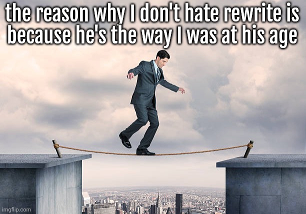 man walking on rope | the reason why I don't hate rewrite is
because he's the way I was at his age | image tagged in man walking on rope | made w/ Imgflip meme maker
