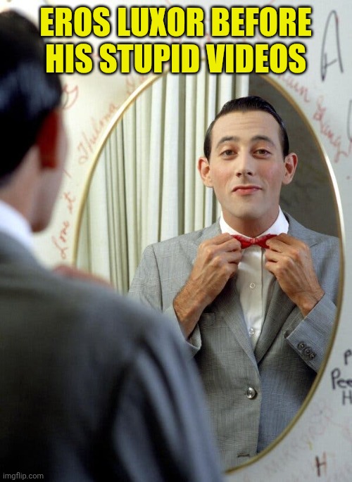 Narcissist Peewee | EROS LUXOR BEFORE HIS STUPID VIDEOS | image tagged in narcissist peewee | made w/ Imgflip meme maker