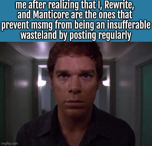 Dexter disturbed | me after realizing that I, Rewrite, 
and Manticore are the ones that 
prevent msmg from being an insufferable
wasteland by posting regularly | image tagged in dexter disturbed | made w/ Imgflip meme maker