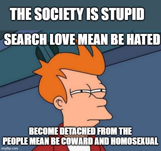 society suitpid | THE SOCIETY IS STUPID; SEARCH LOVE MEAN BE HATED; BECOME DETACHED FROM THE PEOPLE MEAN BE COWARD AND HOMOSEXUAL | image tagged in memes,futurama fry | made w/ Imgflip meme maker