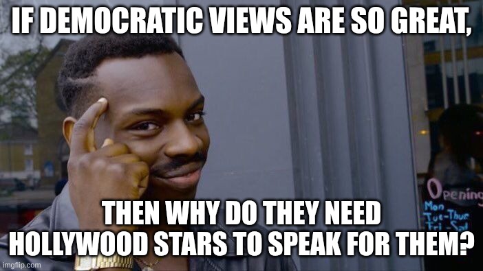 Think about it liberals. | IF DEMOCRATIC VIEWS ARE SO GREAT, THEN WHY DO THEY NEED HOLLYWOOD STARS TO SPEAK FOR THEM? | image tagged in memes,roll safe think about it | made w/ Imgflip meme maker