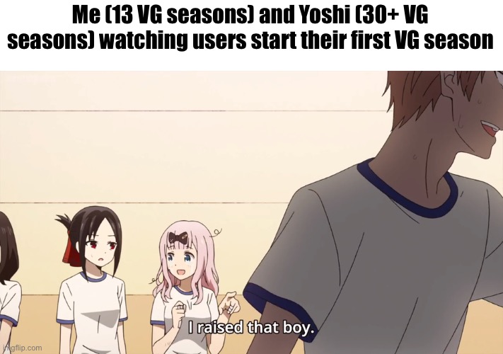 UntitledGoober is the newest Votezer member | Me (13 VG seasons) and Yoshi (30+ VG seasons) watching users start their first VG season | image tagged in i raised that boy | made w/ Imgflip meme maker