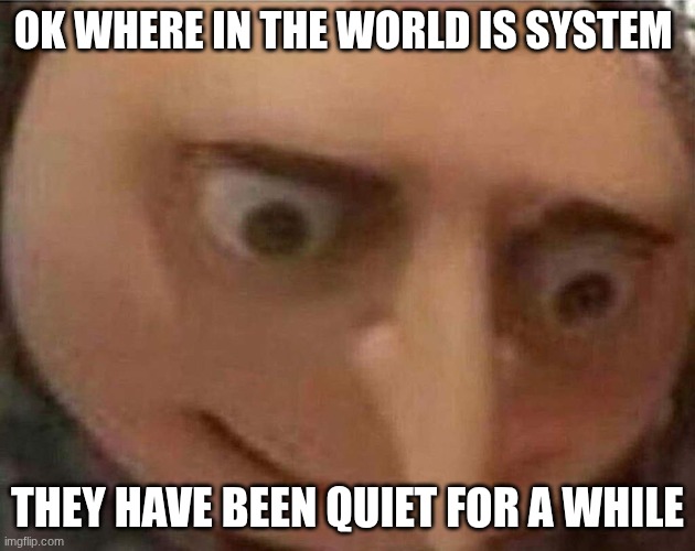 gru meme | OK WHERE IN THE WORLD IS SYSTEM; THEY HAVE BEEN QUIET FOR A WHILE | image tagged in gru meme | made w/ Imgflip meme maker