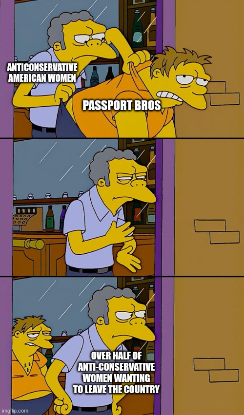 Seeing this reunion is going to be hilarious...maybe just for me, but still | ANTICONSERVATIVE AMERICAN WOMEN; PASSPORT BROS; OVER HALF OF ANTI-CONSERVATIVE WOMEN WANTING TO LEAVE THE COUNTRY | image tagged in moe throws barney | made w/ Imgflip meme maker