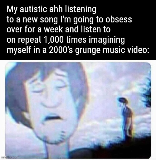 My autistic ahh listening to a new song I'm going to obsess over for a week and listen to on repeat 1,000 times imagining myself in a 2000's grunge music video: | made w/ Imgflip meme maker