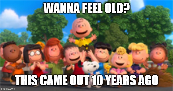 god i also feel old | WANNA FEEL OLD? THIS CAME OUT 10 YEARS AGO | image tagged in memes,funny,old,movies,charlie brown,peanuts | made w/ Imgflip meme maker