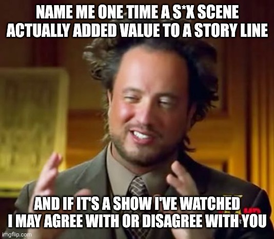 Ancient Aliens Meme | NAME ME ONE TIME A S*X SCENE ACTUALLY ADDED VALUE TO A STORY LINE; AND IF IT'S A SHOW I'VE WATCHED I MAY AGREE WITH OR DISAGREE WITH YOU | image tagged in memes,ancient aliens | made w/ Imgflip meme maker