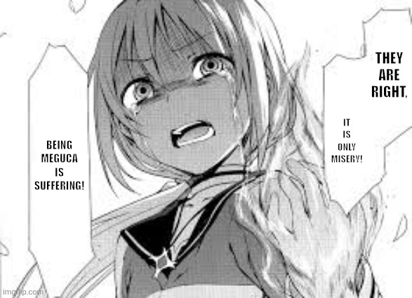 IT IS ONLY MISERY! THEY ARE RIGHT, BEING MEGUCA IS SUFFERING! | image tagged in memes,suffering,anime | made w/ Imgflip meme maker