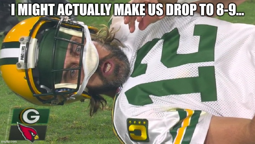 Aaron Rodgers shocked | I MIGHT ACTUALLY MAKE US DROP TO 8-9... | image tagged in aaron rodgers shocked | made w/ Imgflip meme maker