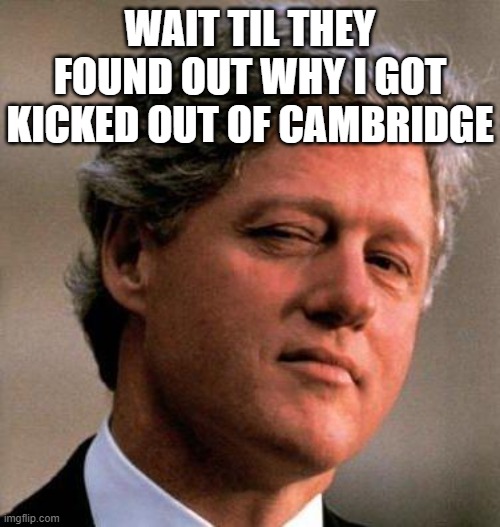 Bill Clinton Wink | WAIT TIL THEY FOUND OUT WHY I GOT KICKED OUT OF CAMBRIDGE | image tagged in bill clinton wink | made w/ Imgflip meme maker