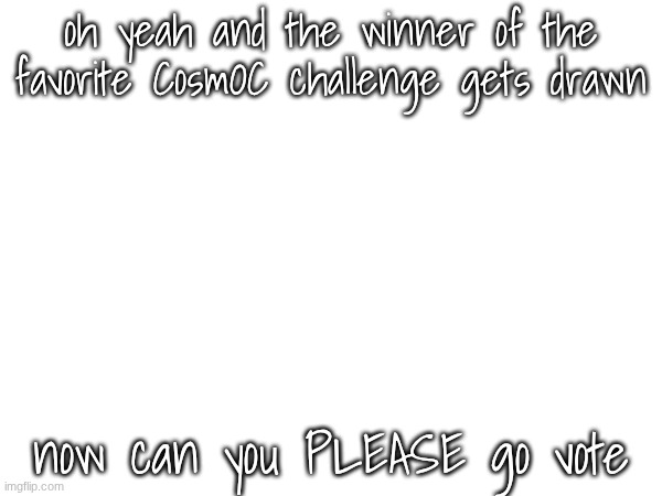 argh. | oh yeah and the winner of the favorite CosmOC challenge gets drawn; now can you PLEASE go vote | image tagged in e | made w/ Imgflip meme maker