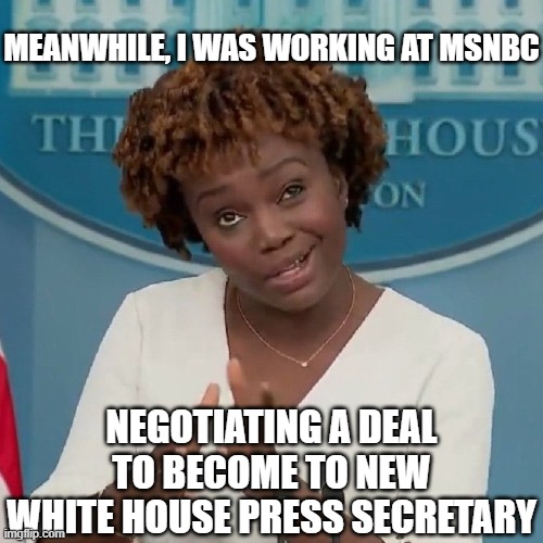 Karine Jean-Pierre Meme | MEANWHILE, I WAS WORKING AT MSNBC NEGOTIATING A DEAL TO BECOME TO NEW WHITE HOUSE PRESS SECRETARY | image tagged in karine jean-pierre meme | made w/ Imgflip meme maker