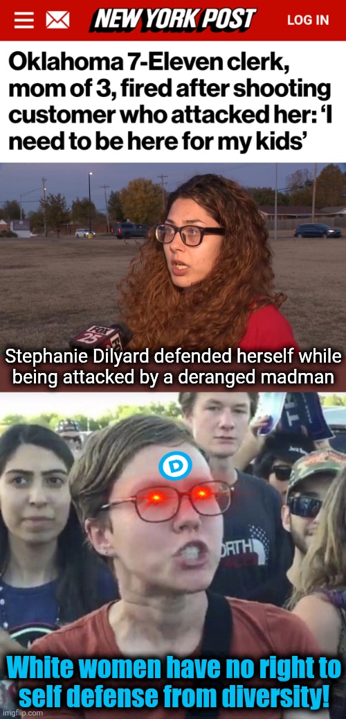Just die, like the Party wants you to | Stephanie Dilyard defended herself while
being attacked by a deranged madman; White women have no right to
self defense from diversity! | image tagged in triggered feminist,memes,white women,self defense,crime,democrats | made w/ Imgflip meme maker