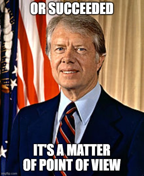 Jimmy Carter | OR SUCCEEDED IT'S A MATTER OF POINT OF VIEW | image tagged in jimmy carter | made w/ Imgflip meme maker