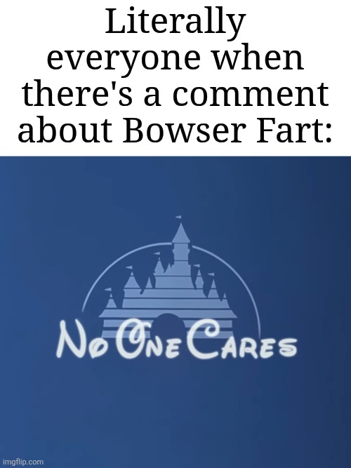 No putting Bowser Fart comments on this meme allowed | Literally everyone when there's a comment about Bowser Fart: | image tagged in disney no one cares,memes,funny,bowser | made w/ Imgflip meme maker
