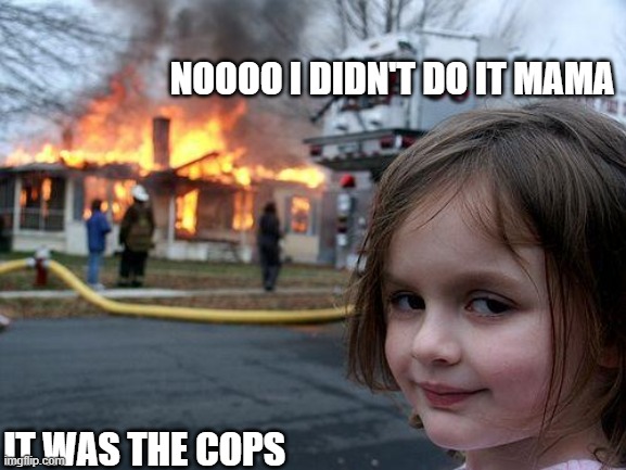 Siblings be Like 2 | NOOOO I DIDN'T DO IT MAMA; IT WAS THE COPS | image tagged in memes,disaster girl | made w/ Imgflip meme maker
