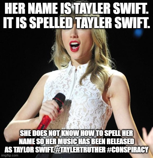 Taylor Swift | HER NAME IS TAYLER SWIFT. IT IS SPELLED TAYLER SWIFT. SHE DOES NOT KNOW HOW TO SPELL HER NAME SO HER MUSIC HAS BEEN RELEASED AS TAYLOR SWIFT. #TAYLERTRUTHER #CONSPIRACY | image tagged in taylor swift | made w/ Imgflip meme maker
