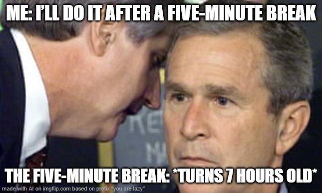 when I get lazy, this happens. | ME: I’LL DO IT AFTER A FIVE-MINUTE BREAK; THE FIVE-MINUTE BREAK: *TURNS 7 HOURS OLD* | image tagged in george bush 9/11,useless stuff | made w/ Imgflip meme maker