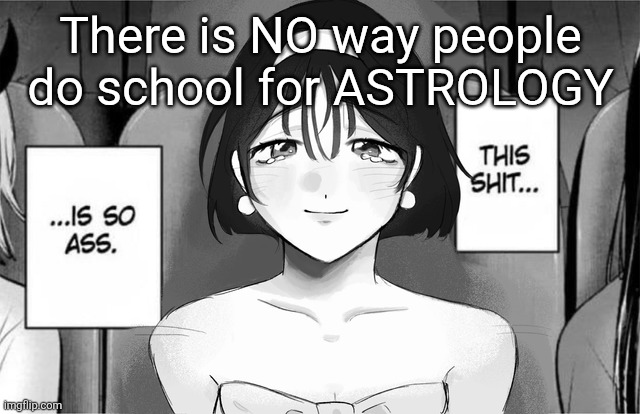 Get a real job gng | There is NO way people do school for ASTROLOGY | image tagged in this shit is so ass | made w/ Imgflip meme maker