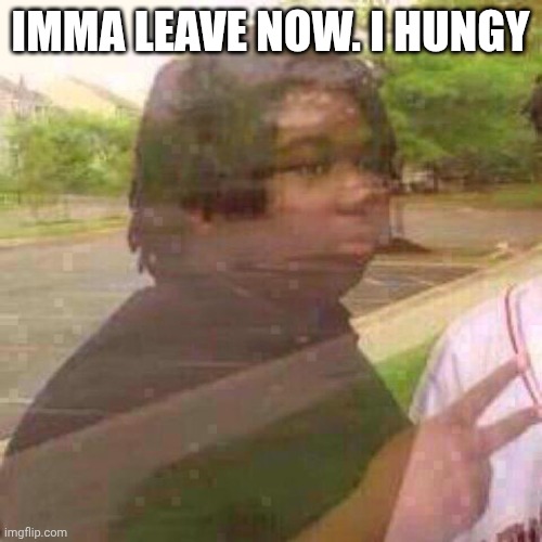 Bye | IMMA LEAVE NOW. I HUNGY | image tagged in guy fades away | made w/ Imgflip meme maker