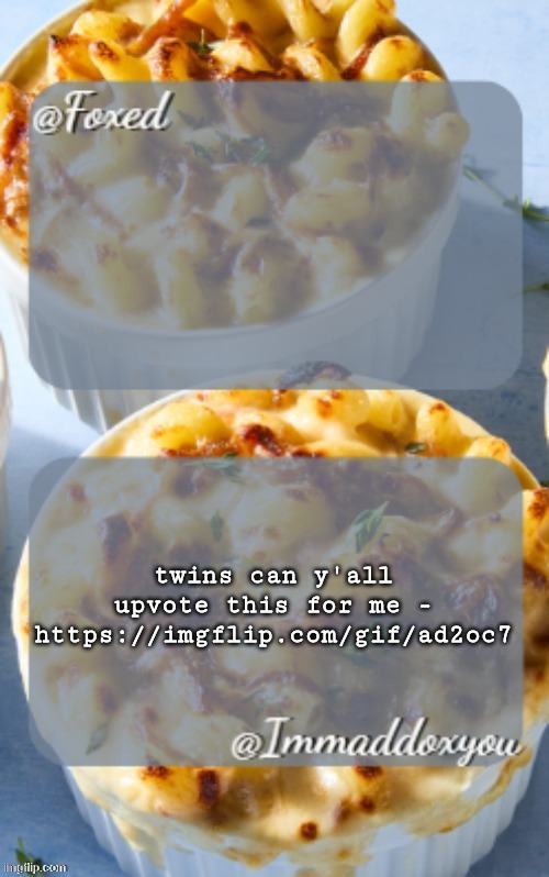 . | twins can y'all upvote this for me -
https://imgflip.com/gif/ad2oc7 | image tagged in foxed maddox mac n cheese temp | made w/ Imgflip meme maker