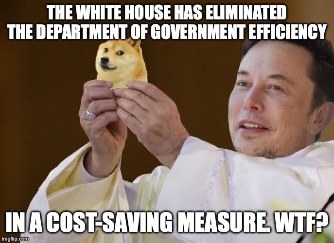 DOGE was an info-stealing scam and a way to remove of oversight agencies impeding Musk's business ventures | THE WHITE HOUSE HAS ELIMINATED THE DEPARTMENT OF GOVERNMENT EFFICIENCY; IN A COST-SAVING MEASURE. WTF? | image tagged in dogecoin,donald trump,elon musk,scam,government corruption | made w/ Imgflip meme maker