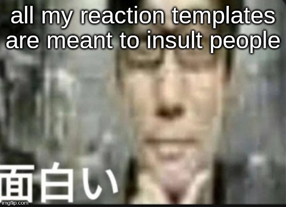 if you have any positive ones please give me | all my reaction templates are meant to insult people | image tagged in fascinating | made w/ Imgflip meme maker