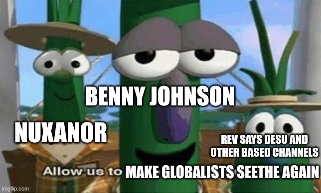 Allow us to make Globalists seethe again | BENNY JOHNSON; NUXANOR; REV SAYS DESU AND OTHER BASED CHANNELS; MAKE GLOBALISTS SEETHE AGAIN | image tagged in allow us to introduce ourselves | made w/ Imgflip meme maker
