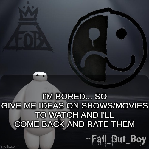 Fall_Out_Boy 's Announcement Template | I'M BORED... SO GIVE ME IDEAS ON SHOWS/MOVIES TO WATCH AND I'LL COME BACK AND RATE THEM | image tagged in fall_out_boy 's announcement template | made w/ Imgflip meme maker